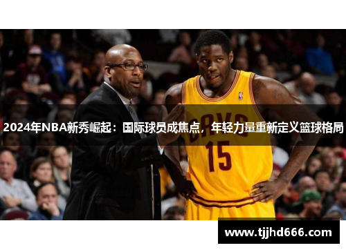 2024年NBA新秀崛起：国际球员成焦点，年轻力量重新定义篮球格局